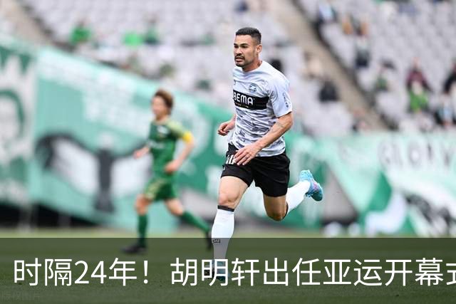 时隔24年！胡明轩出任亚运开幕式旗手，为中国男篮补齐这项空白