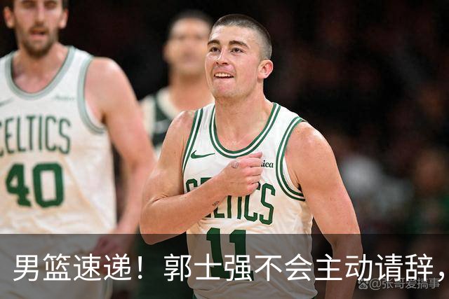 男篮速递！郭士强不会主动请辞，崔永熙承认打不过，胡明轩深夜发声