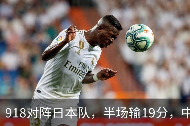 918对阵日本队，半场输19分，中国男篮危险，3人低迷，2短板拉胯